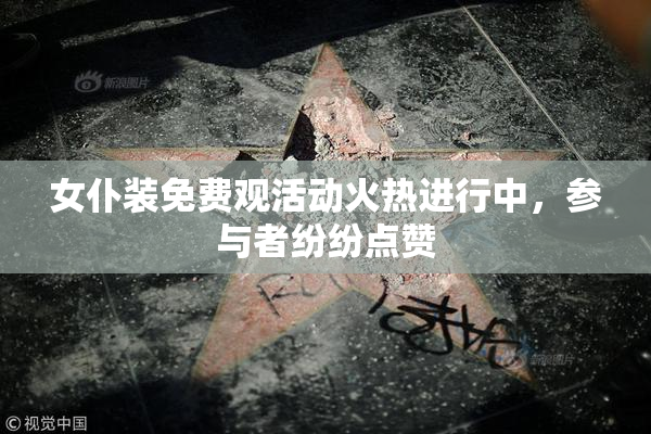 女仆装免费观活动火热进行中，参与者纷纷点赞