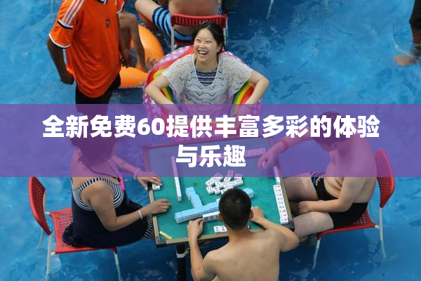 全新免费60提供丰富多彩的体验与乐趣