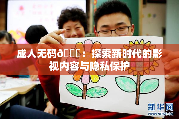 成人无码🔞：探索新时代的影视内容与隐私保护