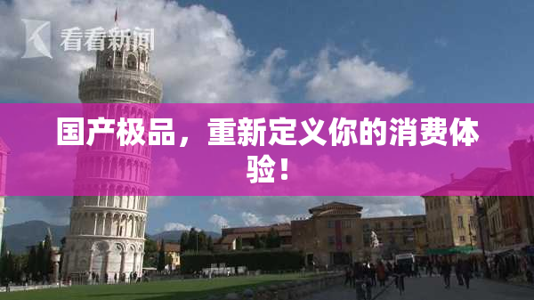 国产极品，重新定义你的消费体验！