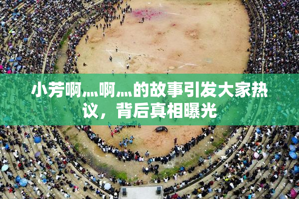 小芳啊灬啊灬的故事引发大家热议，背后真相曝光
