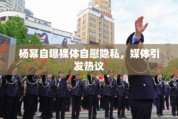 杨幂自曝裸体自慰隐私，媒体引发热议