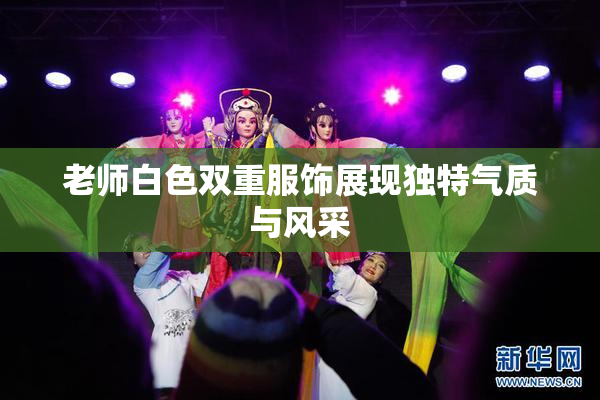 老师白色双重服饰展现独特气质与风采