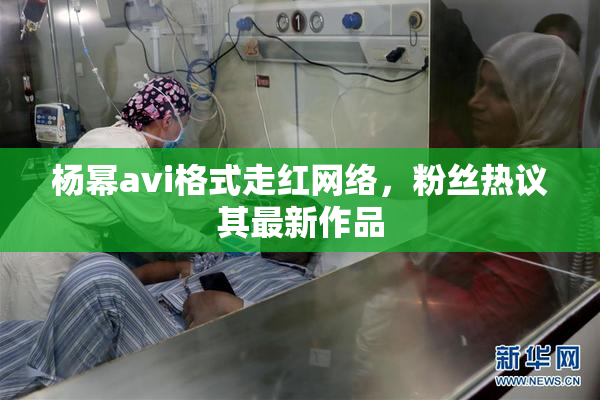 杨幂avi格式走红网络，粉丝热议其最新作品