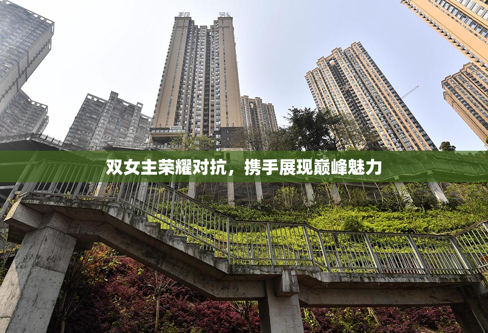 双女主荣耀对抗，携手展现巅峰魅力