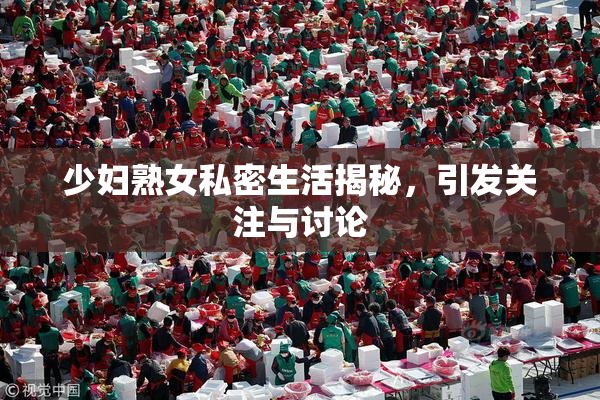 少妇熟女私密生活揭秘，引发关注与讨论