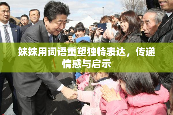 妹妹用词语重塑独特表达，传递情感与启示