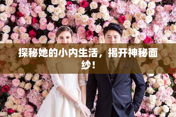 探秘她的小内生活，揭开神秘面纱！