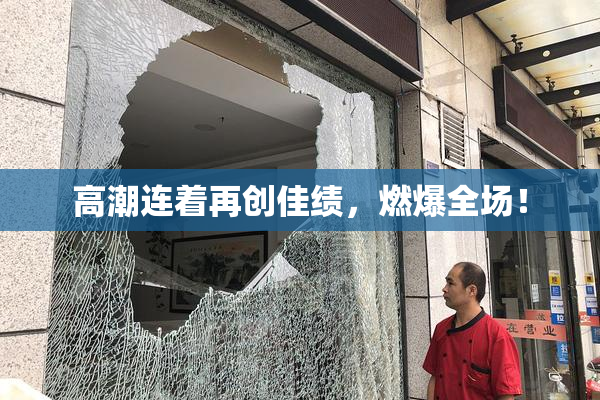 高潮连着再创佳绩，燃爆全场！
