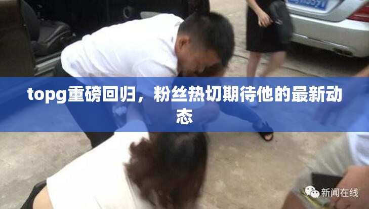 topg重磅回归，粉丝热切期待他的最新动态