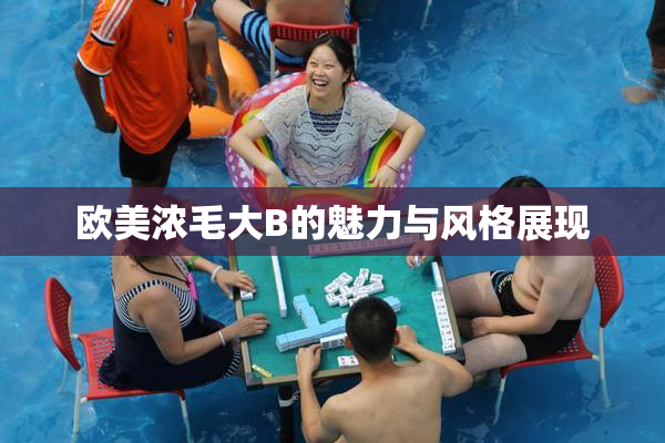 欧美浓毛大B的魅力与风格展现