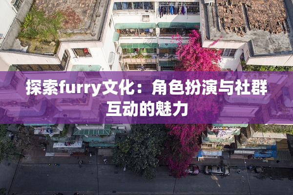 探索furry文化：角色扮演与社群互动的魅力