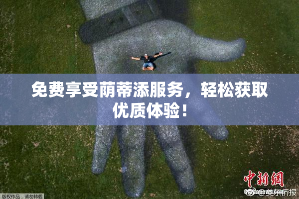 免费享受荫蒂添服务，轻松获取优质体验！
