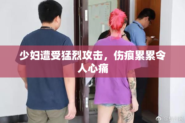少妇遭受猛烈攻击，伤痕累累令人心痛