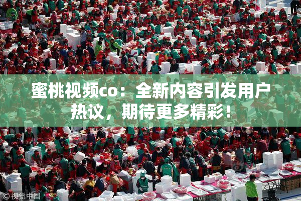 蜜桃视频co：全新内容引发用户热议，期待更多精彩！