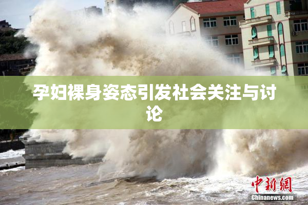 孕妇裸身姿态引发社会关注与讨论