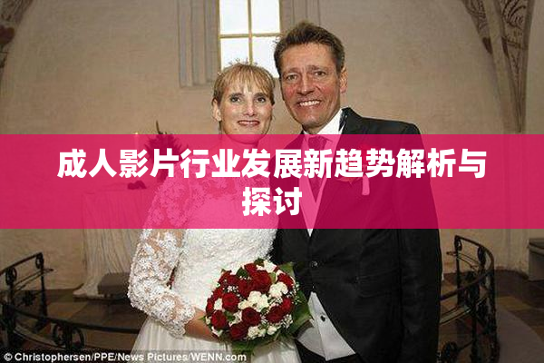 成人影片行业发展新趋势解析与探讨