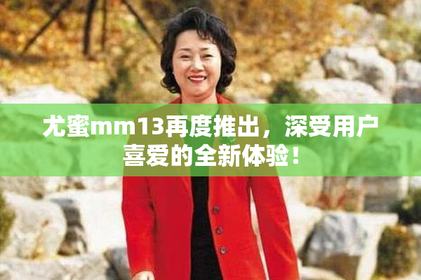 尤蜜mm13再度推出，深受用户喜爱的全新体验！