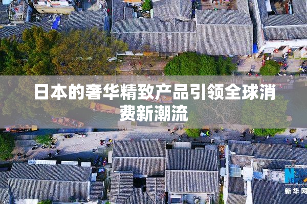 日本的奢华精致产品引领全球消费新潮流