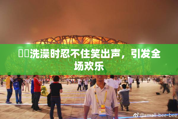 妺妺洗澡时忍不住笑出声，引发全场欢乐
