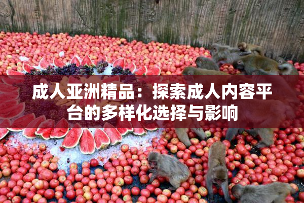 成人亚洲精品：探索成人内容平台的多样化选择与影响