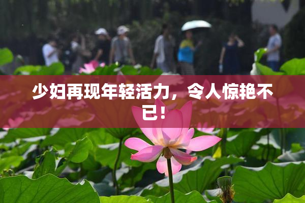 少妇再现年轻活力，令人惊艳不已！