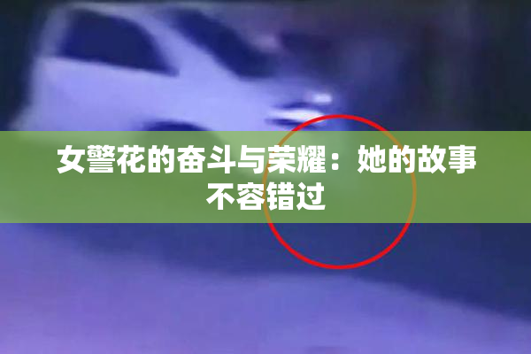 女警花的奋斗与荣耀：她的故事不容错过