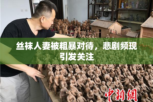 丝袜人妻被粗暴对待，悲剧频现引发关注