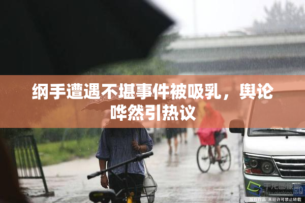 纲手遭遇不堪事件被吸乳，舆论哗然引热议