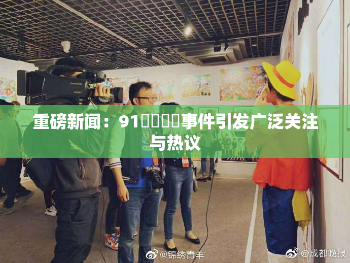 重磅新闻：91❌‌❌‌事件引发广泛关注与热议