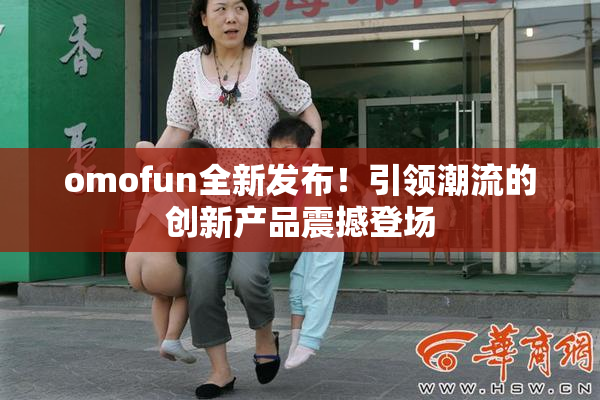 omofun全新发布！引领潮流的创新产品震撼登场