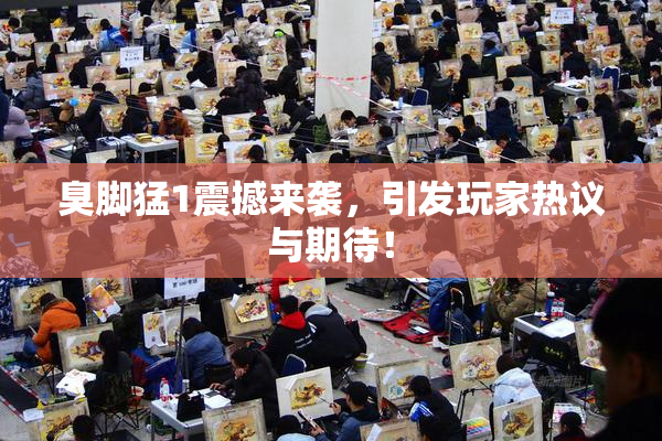 臭脚猛1震撼来袭，引发玩家热议与期待！