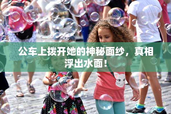 公车上拨开她的神秘面纱，真相浮出水面！