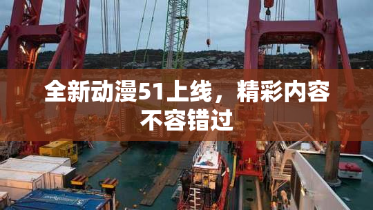 全新动漫51上线，精彩内容不容错过