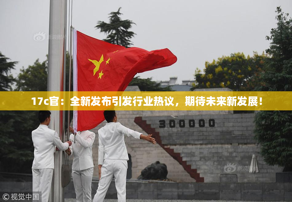 17c官：全新发布引发行业热议，期待未来新发展！