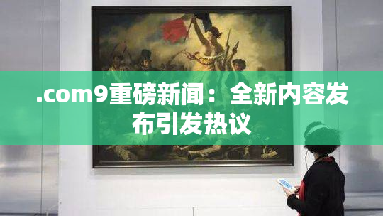 .com9重磅新闻：全新内容发布引发热议