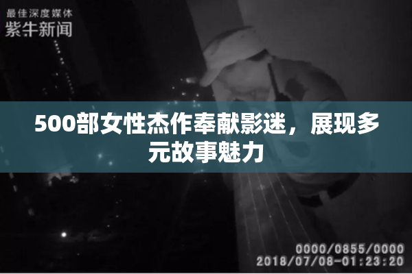 500部女性杰作奉献影迷，展现多元故事魅力