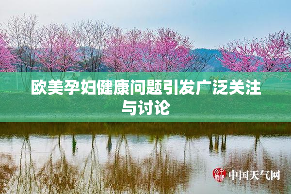 欧美孕妇健康问题引发广泛关注与讨论