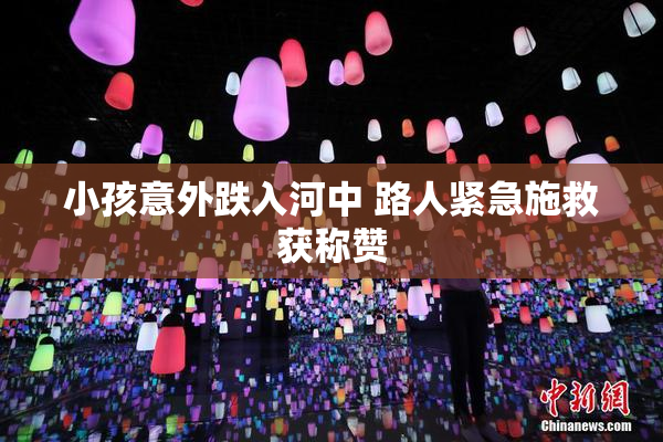 小孩意外跌入河中 路人紧急施救获称赞