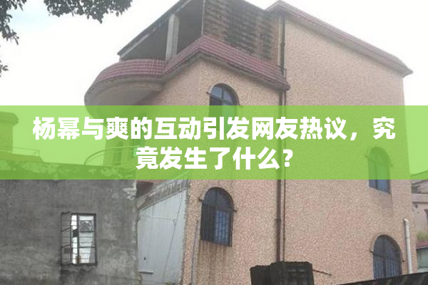 杨幂与爽的互动引发网友热议，究竟发生了什么？