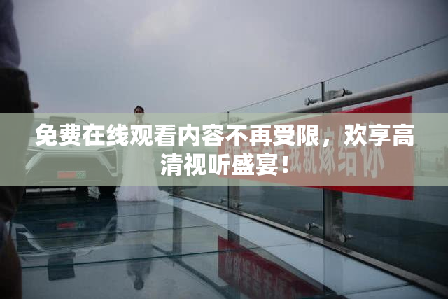 免费在线观看内容不再受限，欢享高清视听盛宴！
