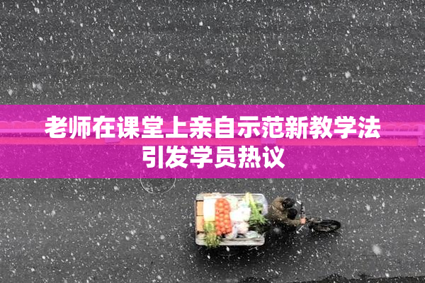 老师在课堂上亲自示范新教学法引发学员热议