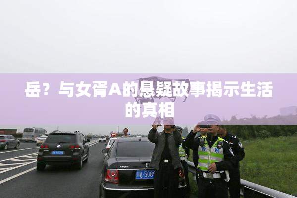 岳？与女胥A的悬疑故事揭示生活的真相