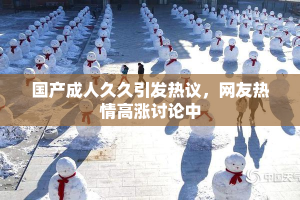 国产成人久久引发热议，网友热情高涨讨论中