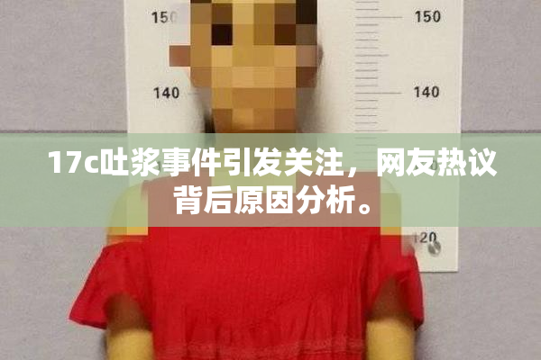 17c吐浆事件引发关注，网友热议背后原因分析。