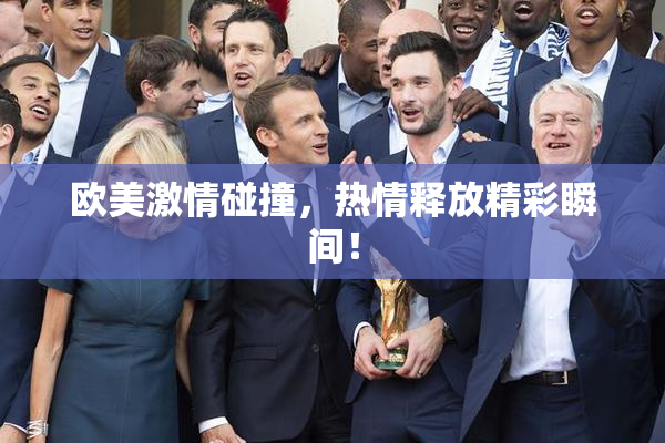 欧美激情碰撞，热情释放精彩瞬间！