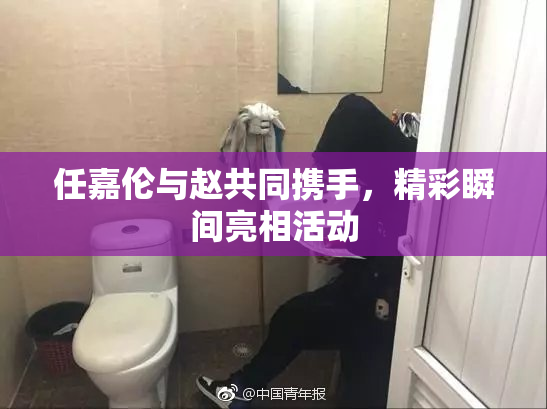 任嘉伦与赵共同携手，精彩瞬间亮相活动