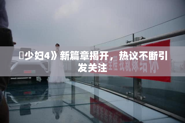 巜少妇4》新篇章揭开，热议不断引发关注