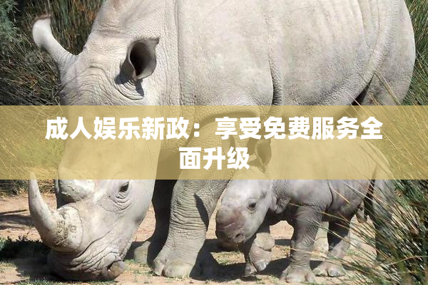 成人娱乐新政：享受免费服务全面升级