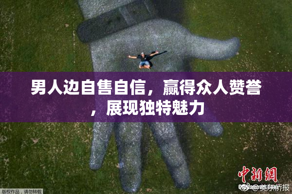 男人边自售自信，赢得众人赞誉，展现独特魅力